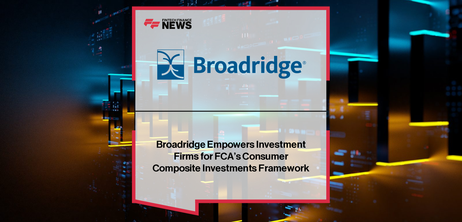 Broadridge Empowers Investment Firms for FCA’s Consumer Composite Investments Framework