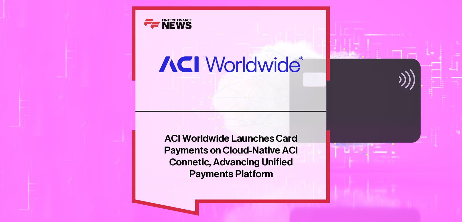 ACI Worldwide تطلق مدفوعات البطاقات على السحابة الأصلية ACI Connetic، منصة المدفوعات الموحدة المتقدمة